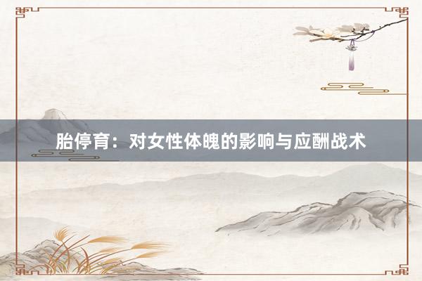 胎停育：对女性体魄的影响与应酬战术
