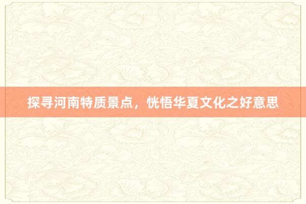 探寻河南特质景点，恍悟华夏文化之好意思
