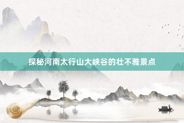 探秘河南太行山大峡谷的壮不雅景点