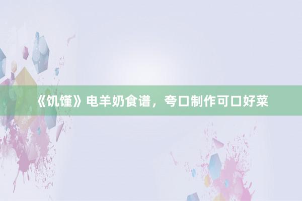 《饥馑》电羊奶食谱，夸口制作可口好菜