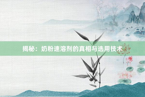 揭秘：奶粉速溶剂的真相与选用技术