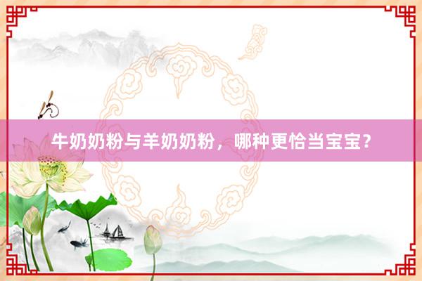 牛奶奶粉与羊奶奶粉，哪种更恰当宝宝？