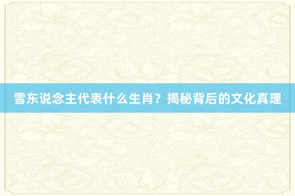 雪东说念主代表什么生肖？揭秘背后的文化真理