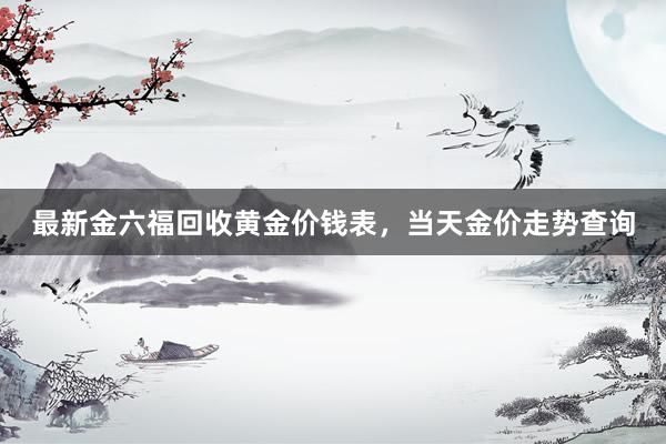 最新金六福回收黄金价钱表，当天金价走势查询