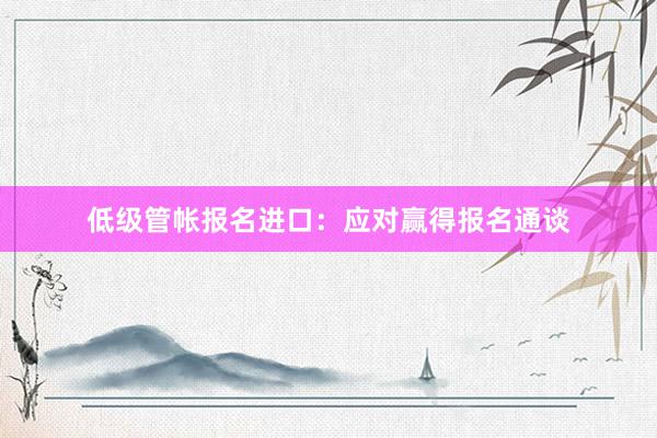 低级管帐报名进口：应对赢得报名通谈