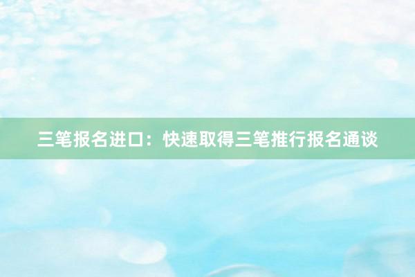 三笔报名进口：快速取得三笔推行报名通谈