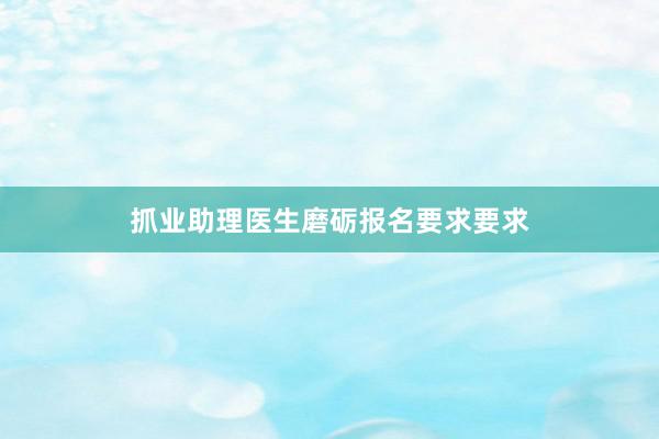 抓业助理医生磨砺报名要求要求