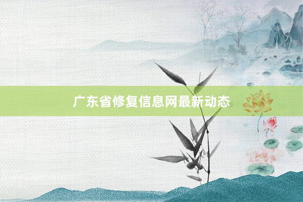 广东省修复信息网最新动态