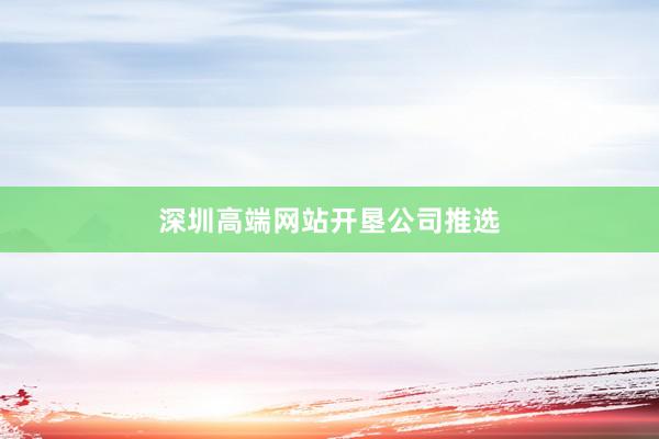 深圳高端网站开垦公司推选