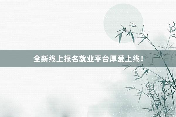 全新线上报名就业平台厚爱上线！