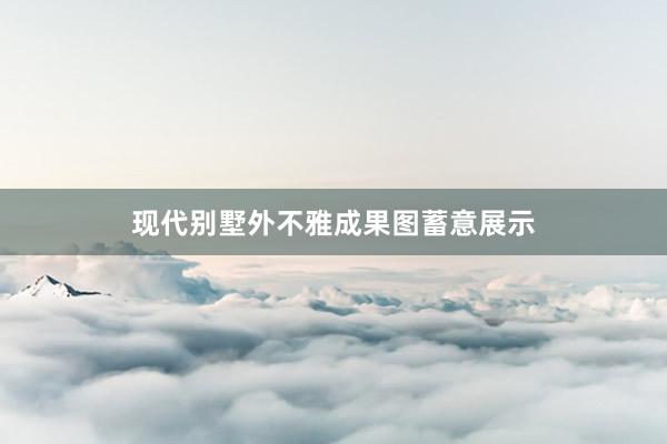 现代别墅外不雅成果图蓄意展示