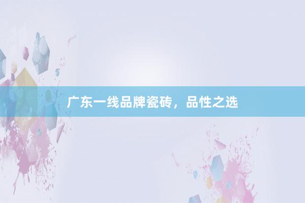 广东一线品牌瓷砖，品性之选