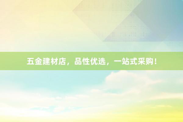 五金建材店，品性优选，一站式采购！