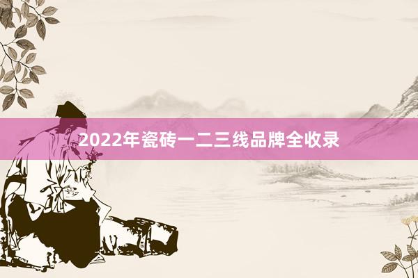 2022年瓷砖一二三线品牌全收录