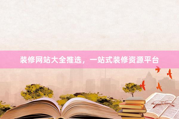 装修网站大全推选，一站式装修资源平台