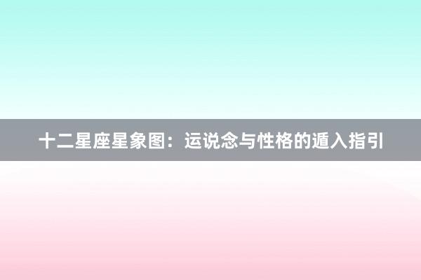 十二星座星象图：运说念与性格的遁入指引