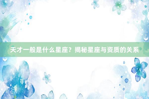 天才一般是什么星座？揭秘星座与资质的关系