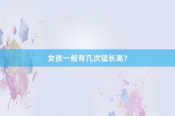 女孩一般有几次猛长高？