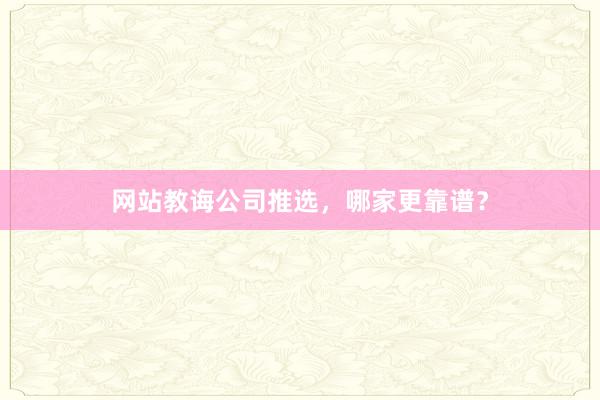 网站教诲公司推选，哪家更靠谱？