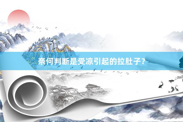 奈何判断是受凉引起的拉肚子？