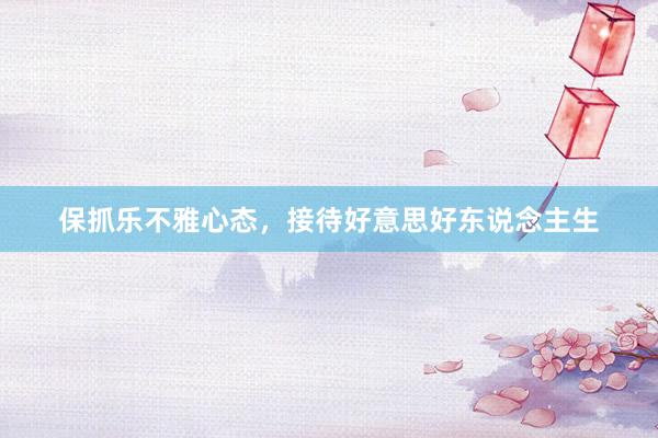 保抓乐不雅心态，接待好意思好东说念主生