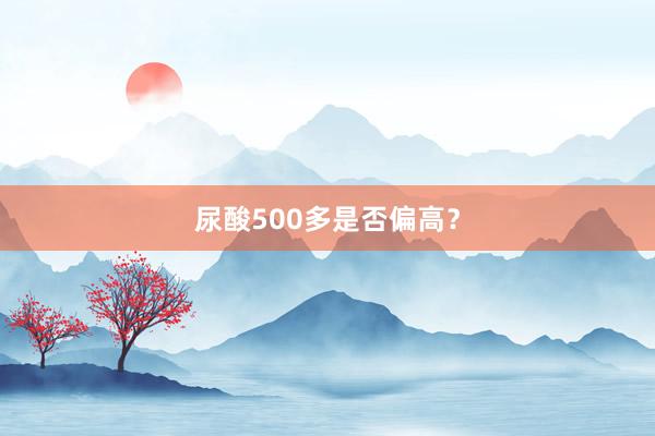 尿酸500多是否偏高？