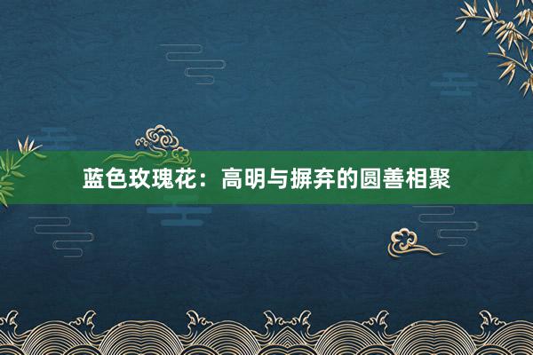 蓝色玫瑰花：高明与摒弃的圆善相聚
