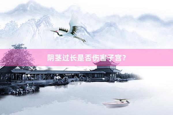 阴茎过长是否伤害子宫？