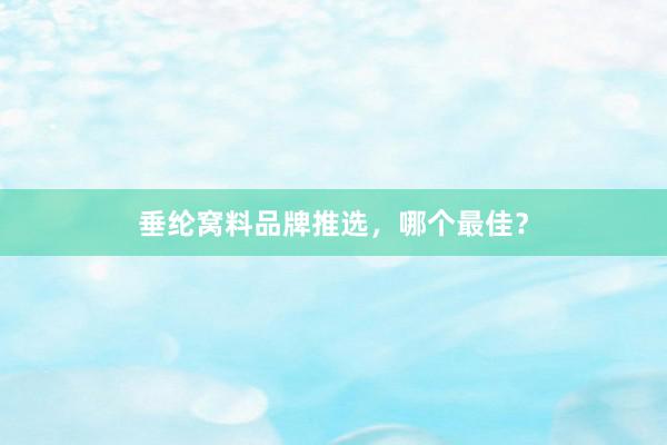 垂纶窝料品牌推选，哪个最佳？