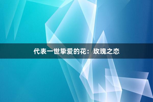 代表一世挚爱的花：玫瑰之恋