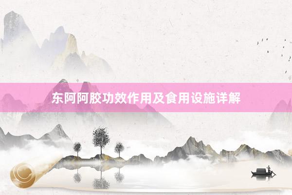 东阿阿胶功效作用及食用设施详解