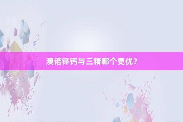 澳诺锌钙与三精哪个更优？
